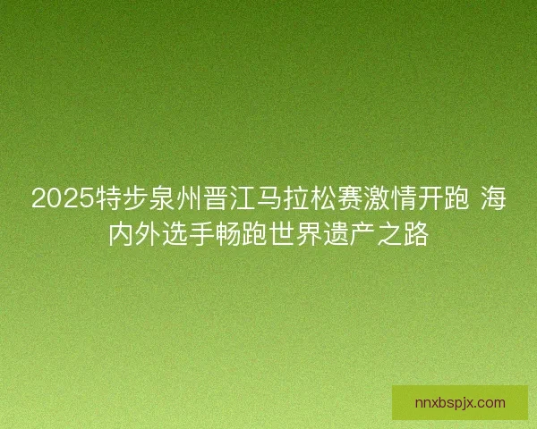 2025特步泉州晋江马拉松赛激情开跑 海内外选手畅跑世界遗产之路