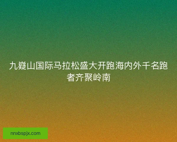 九嶷山国际马拉松盛大开跑海内外千名跑者齐聚岭南