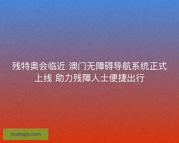 残特奥会临近 澳门无障碍导航系统正式上线 助力残障人士便捷出行