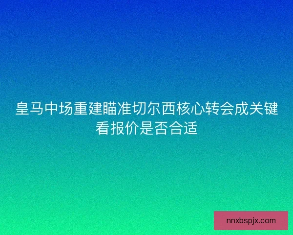 皇马中场重建瞄准切尔西核心转会成关键看报价是否合适