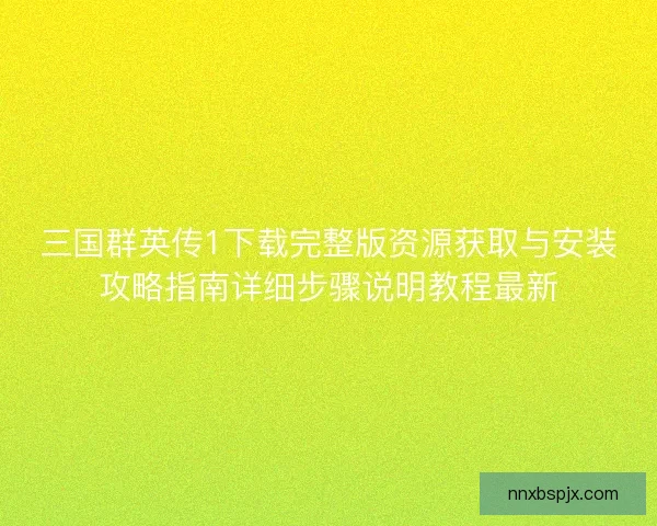 三国群英传1下载完整版资源获取与安装攻略指南详细步骤说明教程最新