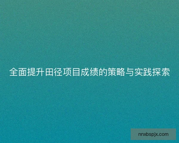 全面提升田径项目成绩的策略与实践探索