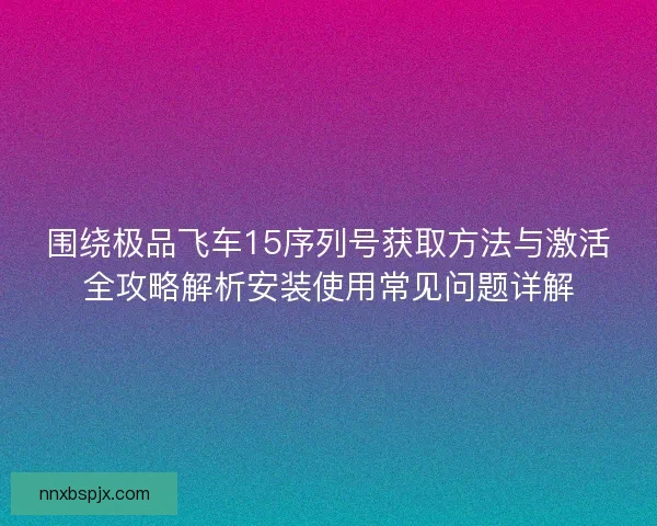 围绕极品飞车15序列号获取方法与激活全攻略解析安装使用常见问题详解 围绕极品飞车15序列号获取方法与激活全攻略解析安装使用常见问题详解