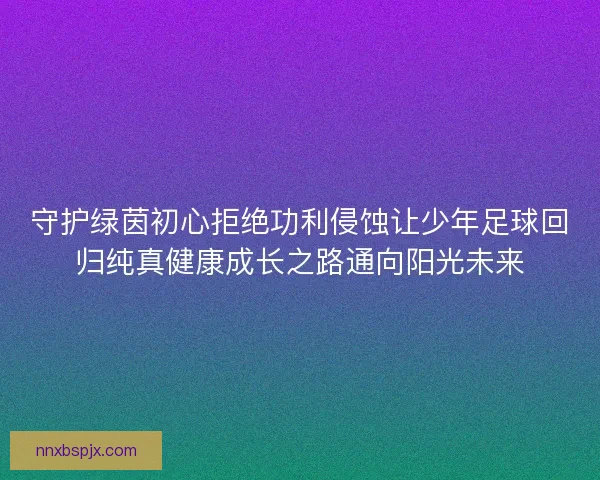 守护绿茵初心拒绝功利侵蚀让少年足球回归纯真健康成长之路通向阳光未来 守护绿茵初心拒绝功利侵蚀让少年足球回归纯真健康成长之路通向阳光未来