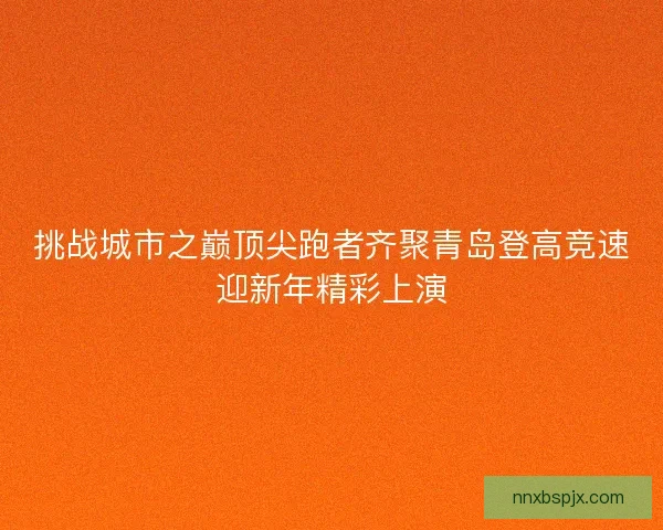 挑战城市之巅顶尖跑者齐聚青岛登高竞速迎新年精彩上演