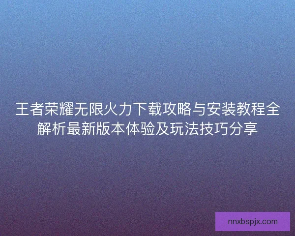 王者荣耀无限火力下载攻略与安装教程全解析最新版本体验及玩法技巧分享 王者荣耀无限火力下载攻略与安装教程全解析最新版本体验及玩法技巧分享
