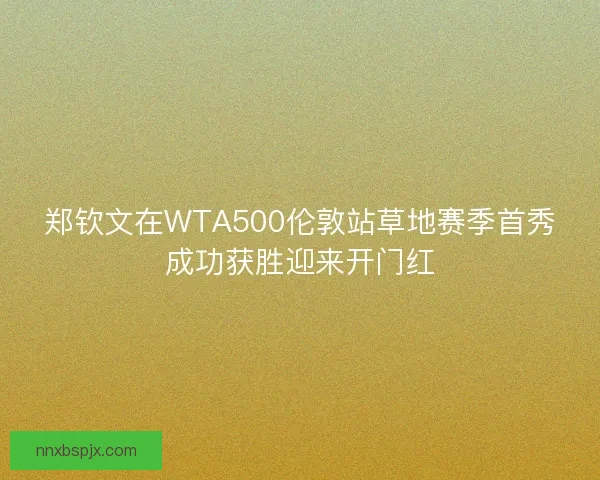 郑钦文在WTA500伦敦站草地赛季首秀成功获胜迎来开门红