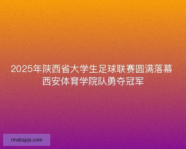 2025年陕西省大学生足球联赛圆满落幕 西安体育学院队勇夺冠军