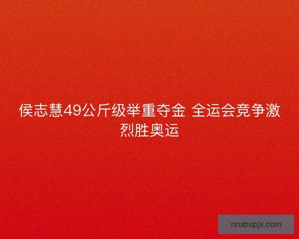 侯志慧49公斤级举重夺金 全运会竞争激烈胜奥运 侯志慧49公斤级举重夺金 全运会竞争激烈胜奥运