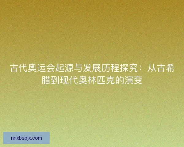 古代奥运会起源与发展历程探究:从古希腊到现代奥林匹克的演变 古代奥运会起源与发展历程探究:从古希腊到现代奥林匹克的演变