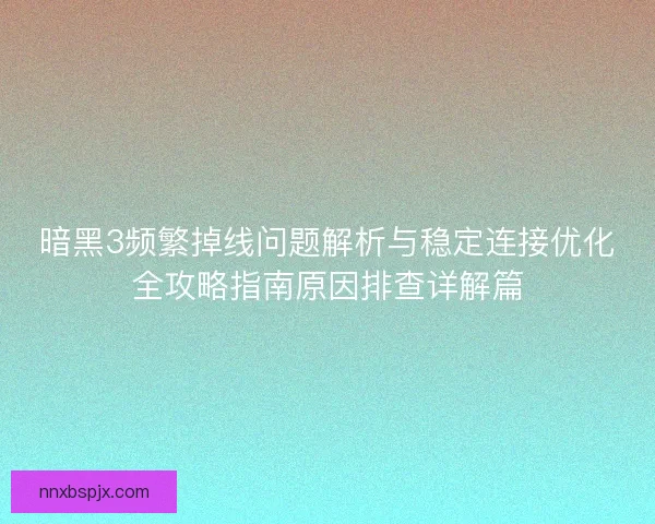 暗黑3频繁掉线问题解析与稳定连接优化全攻略指南原因排查详解篇