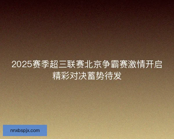 2025赛季超三联赛北京争霸赛激情开启精彩对决蓄势待发