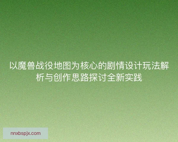 以魔兽战役地图为核心的剧情设计玩法解析与创作思路探讨全新实践