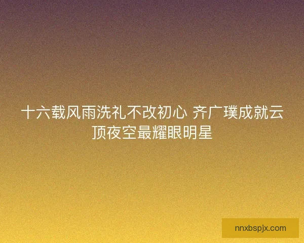 十六载风雨洗礼不改初心 齐广璞成就云顶夜空最耀眼明星