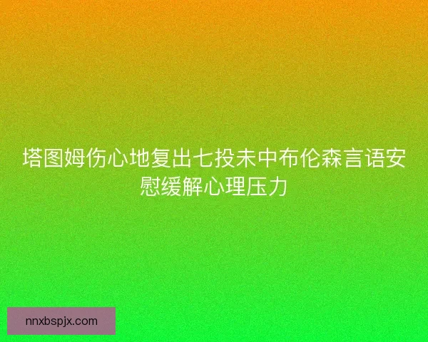 塔图姆伤心地复出七投未中布伦森言语安慰缓解心理压力