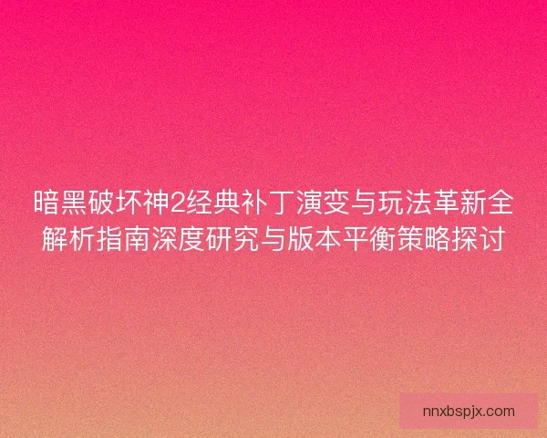 暗黑破坏神2经典补丁演变与玩法革新全解析指南深度研究与版本平衡策略探讨