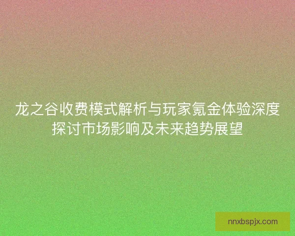 龙之谷收费模式解析与玩家氪金体验深度探讨市场影响及未来趋势展望