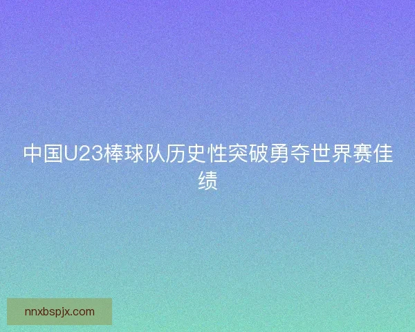 中国U23棒球队历史性突破勇夺世界赛佳绩 中国U23棒球队历史性突破勇夺世界赛佳绩