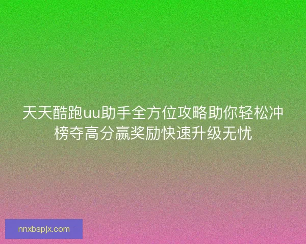天天酷跑uu助手全方位攻略助你轻松冲榜夺高分赢奖励快速升级无忧 天天酷跑uu助手全方位攻略助你轻松冲榜夺高分赢奖励快速升级无忧