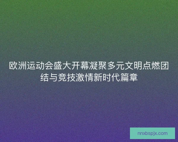 欧洲运动会盛大开幕凝聚多元文明点燃团结与竞技激情新时代篇章 欧洲运动会盛大开幕凝聚多元文明点燃团结与竞技激情新时代篇章