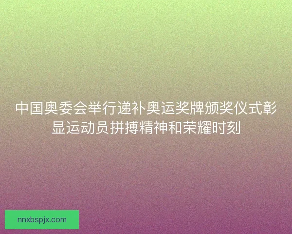 中国奥委会举行递补奥运奖牌颁奖仪式彰显运动员拼搏精神和荣耀时刻