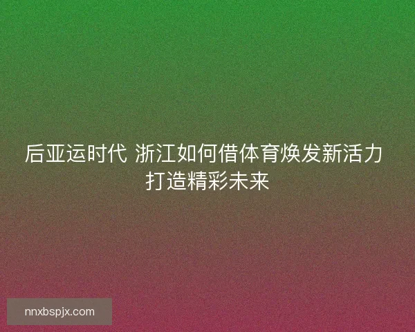 后亚运时代 浙江如何借体育焕发新活力 打造精彩未来 后亚运时代 浙江如何借体育焕发新活力 打造精彩未来