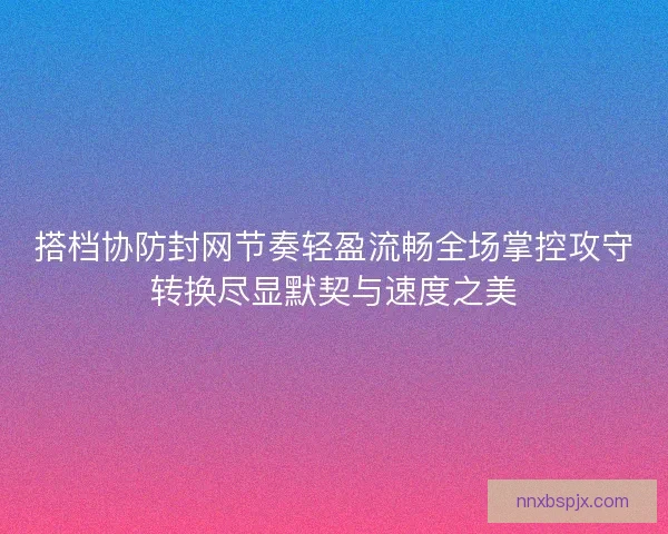 搭档协防封网节奏轻盈流畅全场掌控攻守转换尽显默契与速度之美