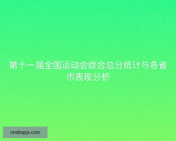第十一届全国运动会综合总分统计与各省市表现分析 第十一届全国运动会综合总分统计与各省市表现分析