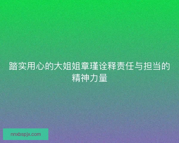踏实用心的大姐姐章瑾诠释责任与担当的精神力量