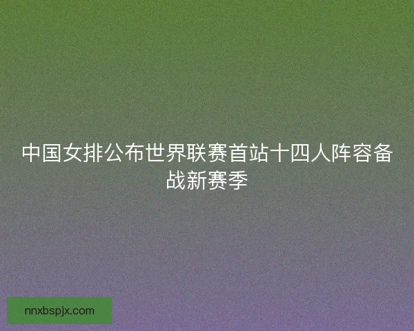 中国女排公布世界联赛首站十四人阵容备战新赛季 中国女排公布世界联赛首站十四人阵容备战新赛季