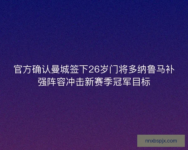 官方确认曼城签下26岁门将多纳鲁马补强阵容冲击新赛季冠军目标