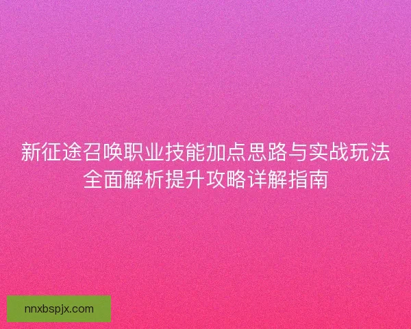 新征途召唤职业技能加点思路与实战玩法全面解析提升攻略详解指南 新征途召唤职业技能加点思路与实战玩法全面解析提升攻略详解指南