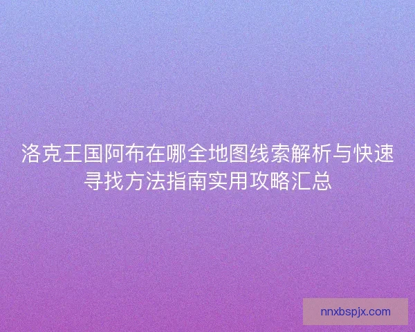 洛克王国阿布在哪全地图线索解析与快速寻找方法指南实用攻略汇总