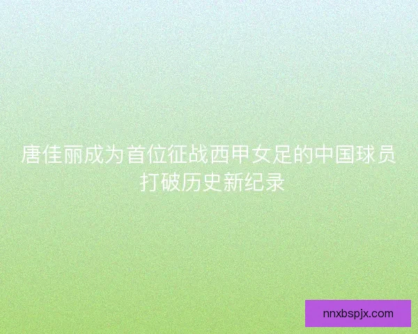 唐佳丽成为首位征战西甲女足的中国球员 打破历史新纪录