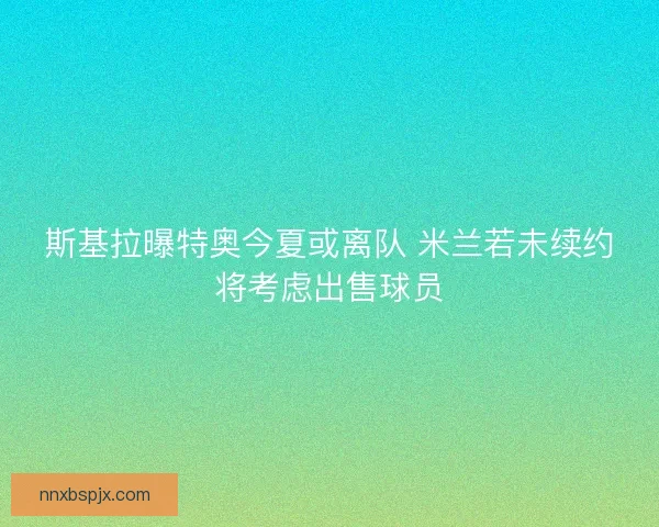 斯基拉曝特奥今夏或离队 米兰若未续约将考虑出售球员