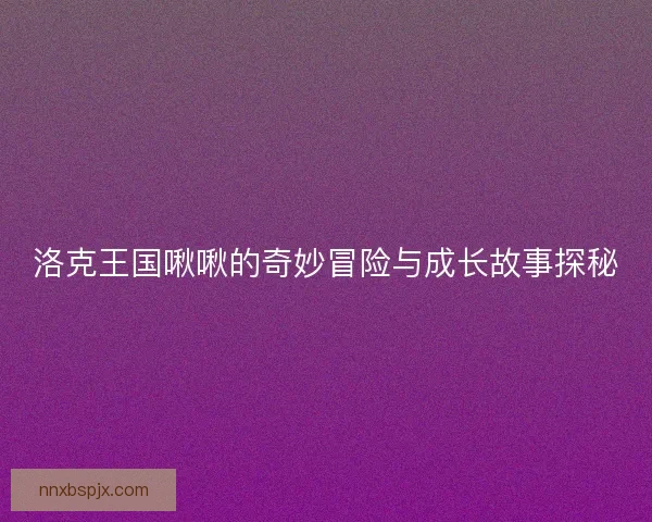 洛克王国啾啾的奇妙冒险与成长故事探秘